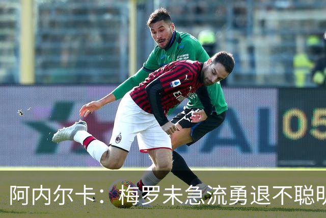 阿内尔卡：梅罗未急流勇退不聪明 我32岁都去中国了